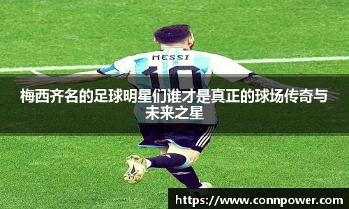 梅西齐名的足球明星们谁才是真正的球场传奇与未来之星