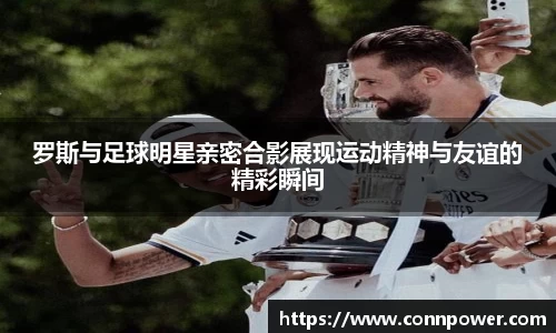 罗斯与足球明星亲密合影展现运动精神与友谊的精彩瞬间